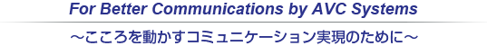 For Better Communications by AVC Systems
�@�@�@�@�@�@�@�@�@�`������𓮂����R�~���j�P�[�V���������̂��߂Ɂ`