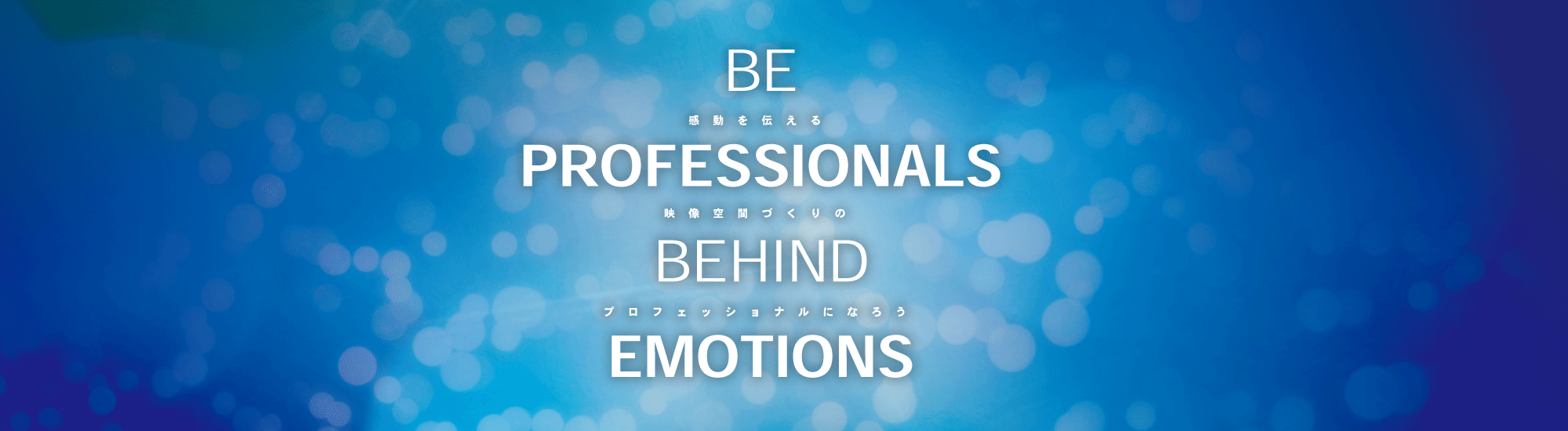Be Professionals Behind Emotions 感動を伝える映像空間づくりのプロフェッショナルになろう